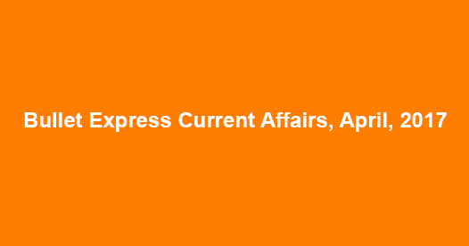 Bullet Express Current Affairs, April, 2017 Bullet Express Current Affairs, April, 2017