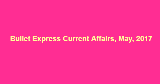 Bullet Express Current Affairs, May, 2017 Bullet Express Current Affairs, May, 2017