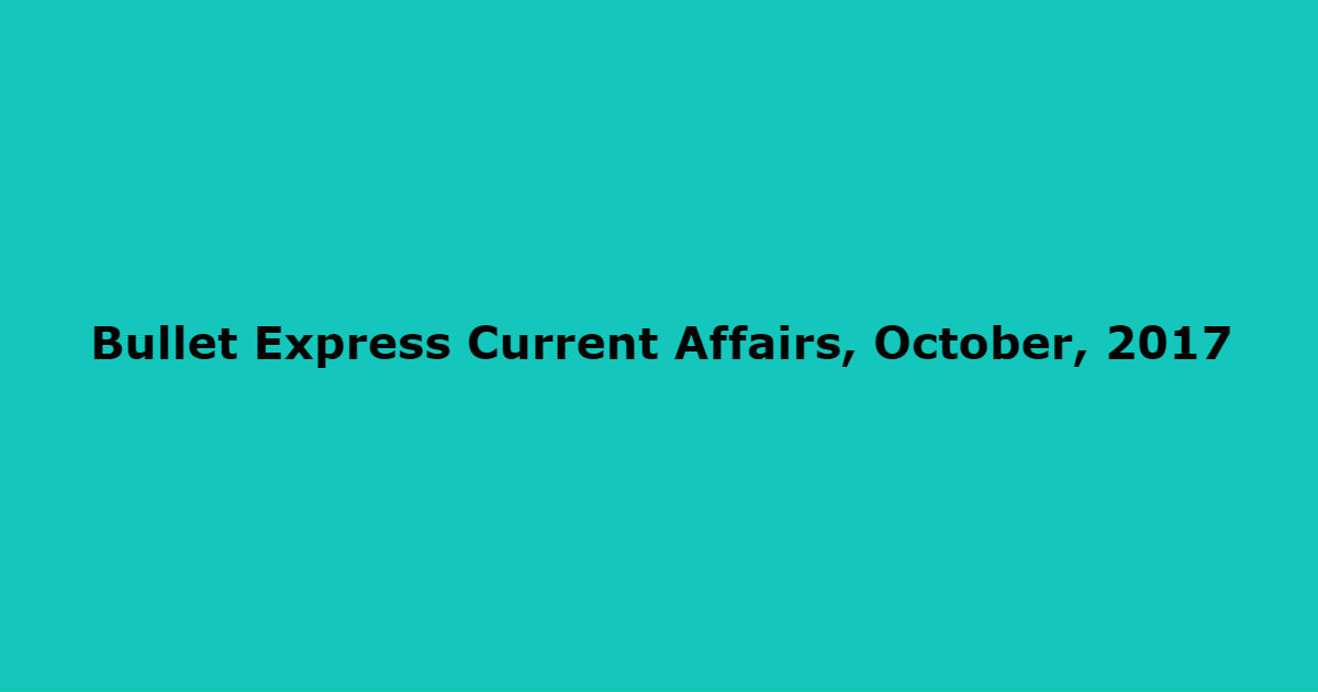 Bullet Express Current Affairs, October, 2017 Bullet Express Current Affairs, October, 2017